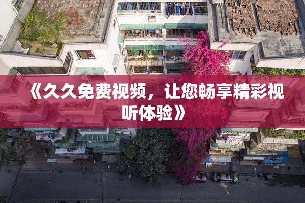《久久免费视频，让您畅享精彩视听体验》