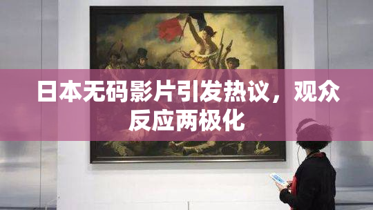日本无码影片引发热议，观众反应两极化