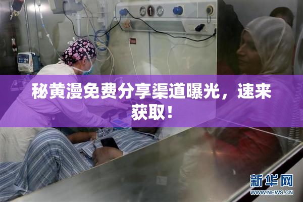 秘黄漫免费分享渠道曝光，速来获取！
