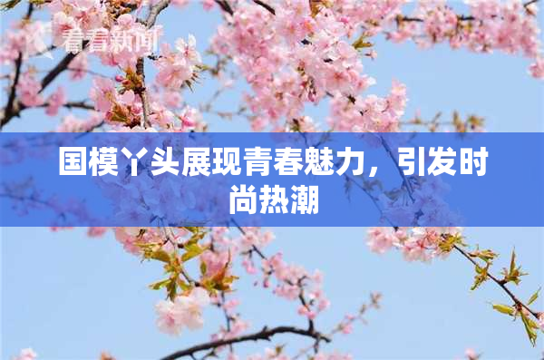国模丫头展现青春魅力，引发时尚热潮