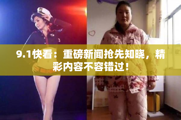 9.1快看：重磅新闻抢先知晓，精彩内容不容错过！