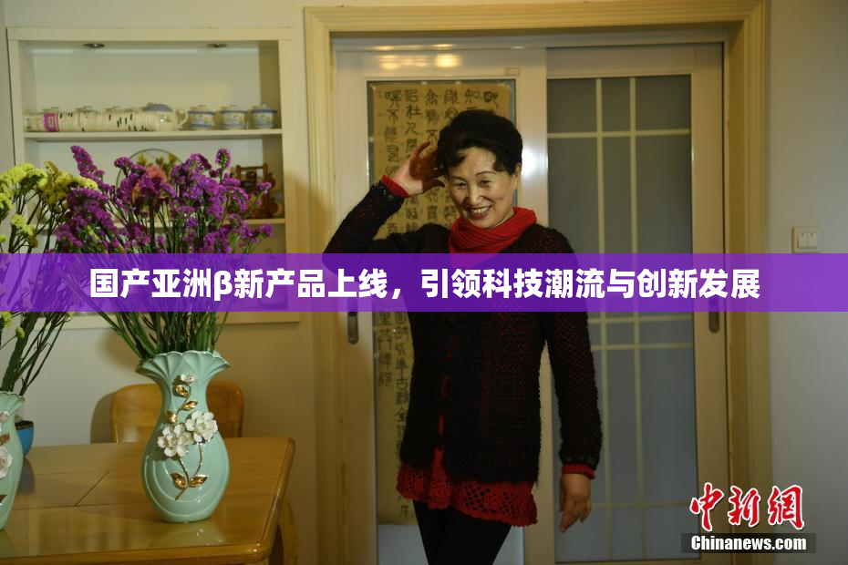 国产亚洲β新产品上线，引领科技潮流与创新发展