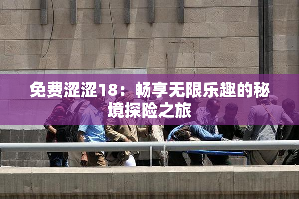 免费涩涩18：畅享无限乐趣的秘境探险之旅
