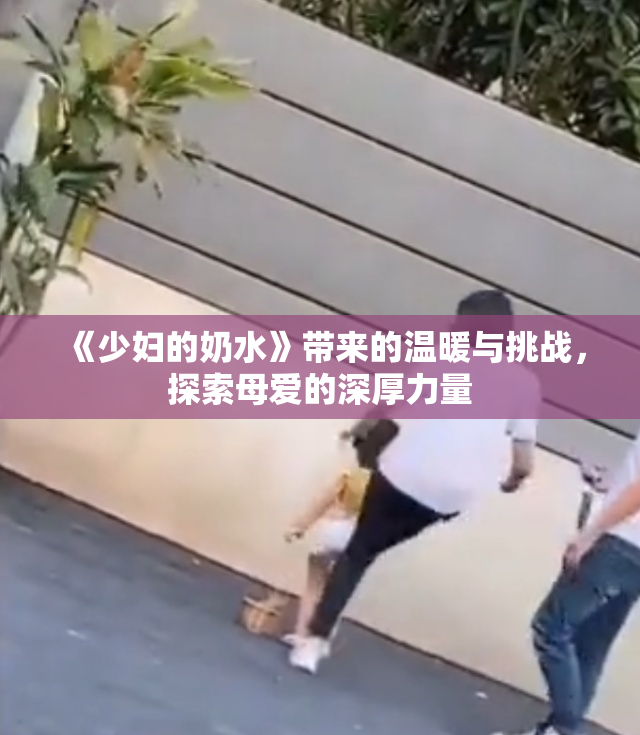 《少妇的奶水》带来的温暖与挑战，探索母爱的深厚力量