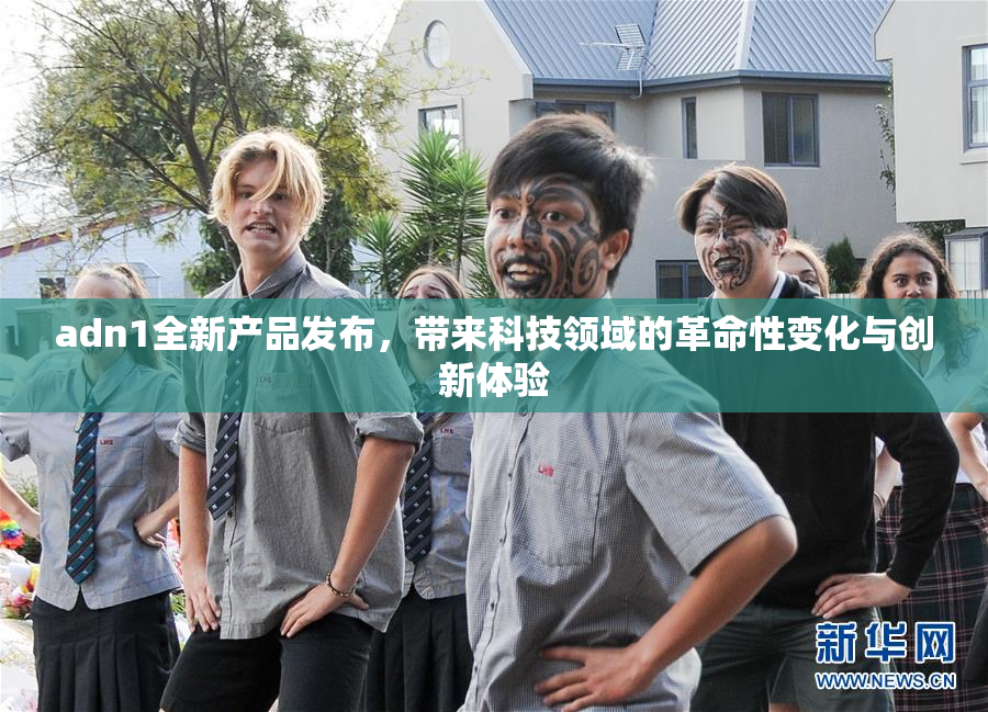 adn1全新产品发布，带来科技领域的革命性变化与创新体验