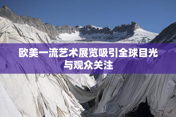 欧美一流艺术展览吸引全球目光与观众关注