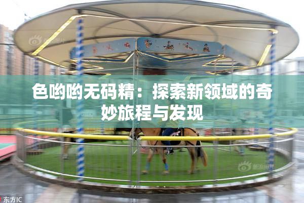 色哟哟无码精：探索新领域的奇妙旅程与发现
