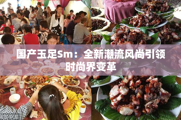 国产玉足Sm：全新潮流风尚引领时尚界变革