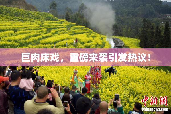 巨肉床戏，重磅来袭引发热议！