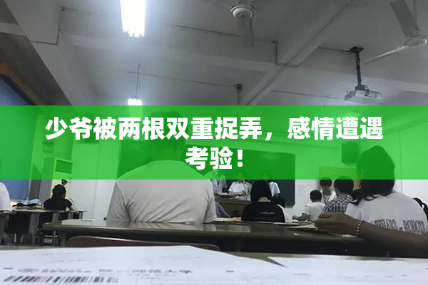 少爷被两根双重捉弄，感情遭遇考验！