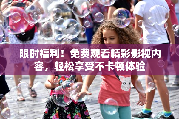 限时福利！免费观看精彩影视内容，轻松享受不卡顿体验