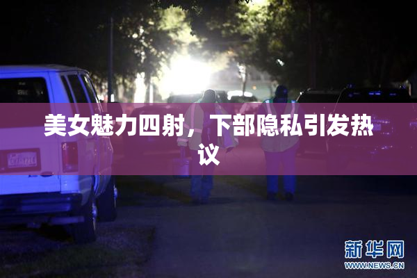 美女魅力四射，下部隐私引发热议
