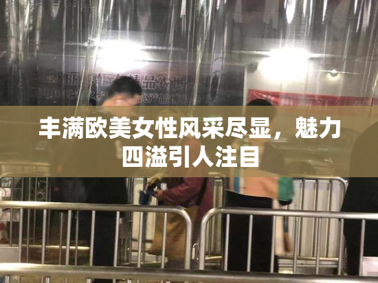 丰满欧美女性风采尽显，魅力四溢引人注目