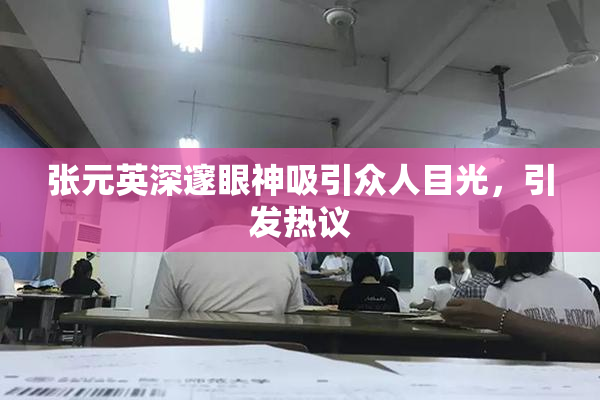 张元英深邃眼神吸引众人目光，引发热议