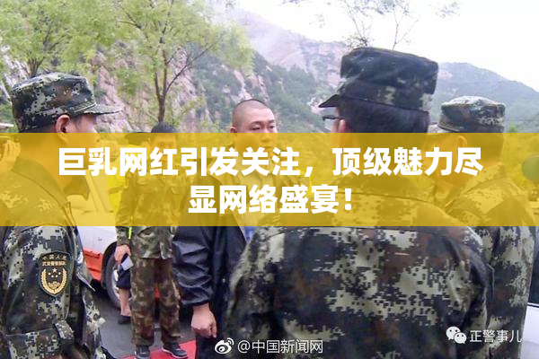巨乳网红引发关注，顶级魅力尽显网络盛宴！
