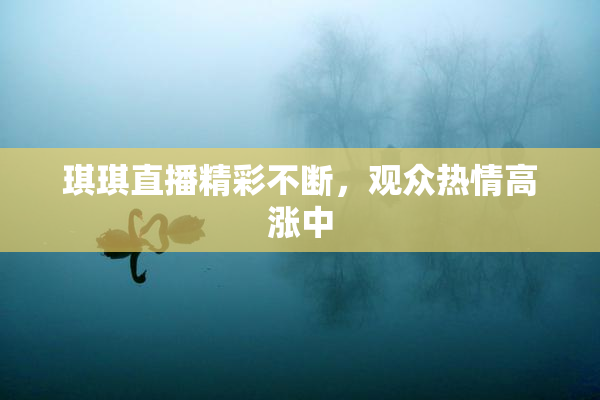 琪琪直播精彩不断，观众热情高涨中