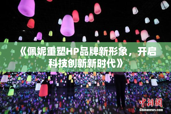 《佩妮重塑HP品牌新形象，开启科技创新新时代》