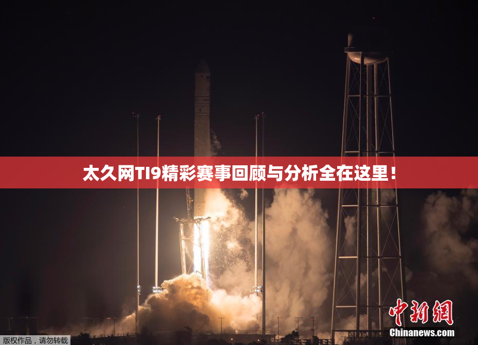 太久网TI9精彩赛事回顾与分析全在这里！