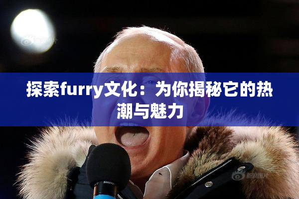 探索furry文化：为你揭秘它的热潮与魅力