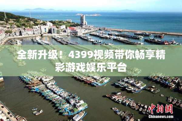 全新升级！4399视频带你畅享精彩游戏娱乐平台