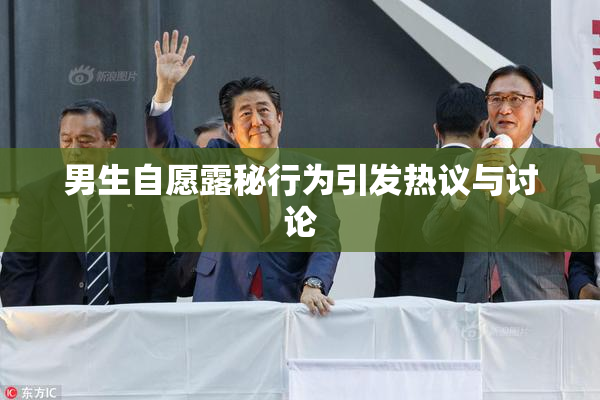 男生自愿露秘行为引发热议与讨论