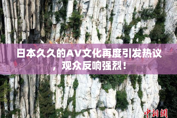 日本久久的AV文化再度引发热议，观众反响强烈！