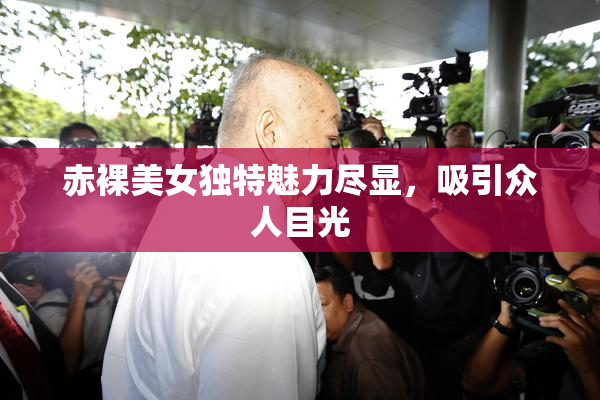 赤裸美女独特魅力尽显，吸引众人目光