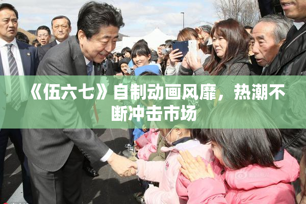 《伍六七》自制动画风靡，热潮不断冲击市场
