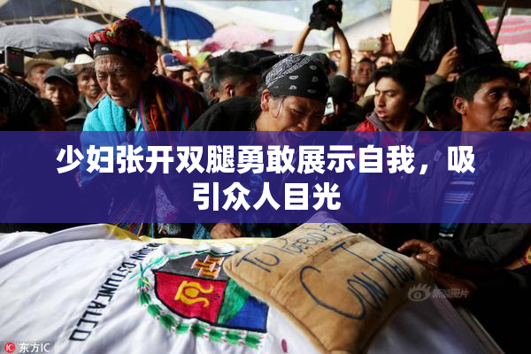 少妇张开双腿勇敢展示自我，吸引众人目光