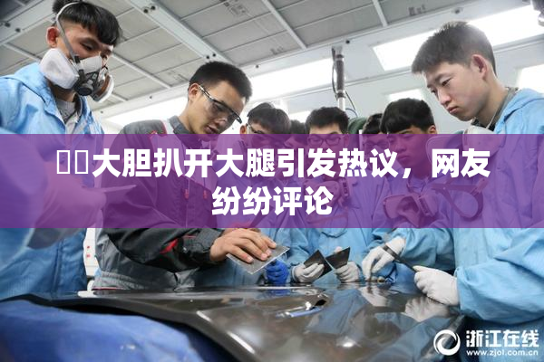 妺妺大胆扒开大腿引发热议，网友纷纷评论