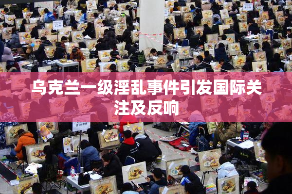 乌克兰一级淫乱事件引发国际关注及反响