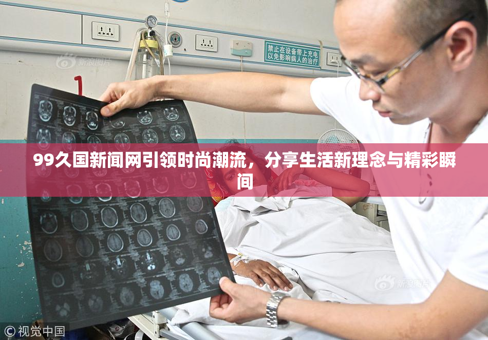 99久国新闻网引领时尚潮流，分享生活新理念与精彩瞬间