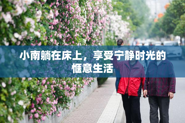 小南躺在床上，享受宁静时光的惬意生活