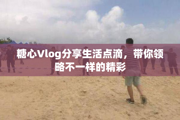 糖心Vlog分享生活点滴，带你领略不一样的精彩
