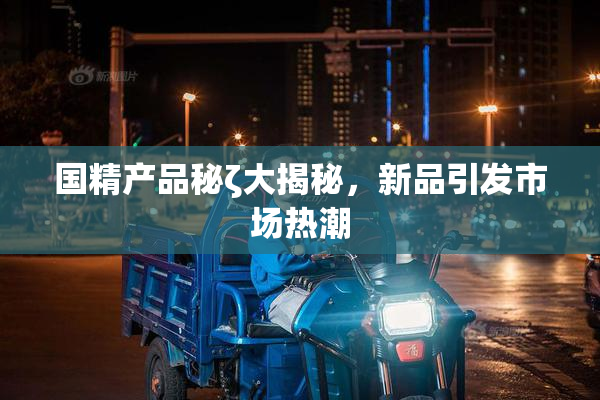 国精产品秘ζ大揭秘，新品引发市场热潮