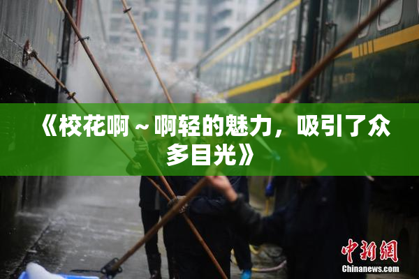 《校花啊～啊轻的魅力，吸引了众多目光》