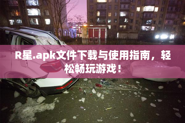 R星.apk文件下载与使用指南，轻松畅玩游戏！