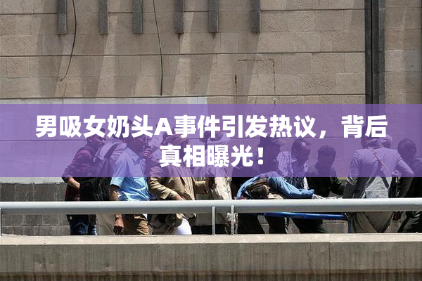 男吸女奶头A事件引发热议，背后真相曝光！