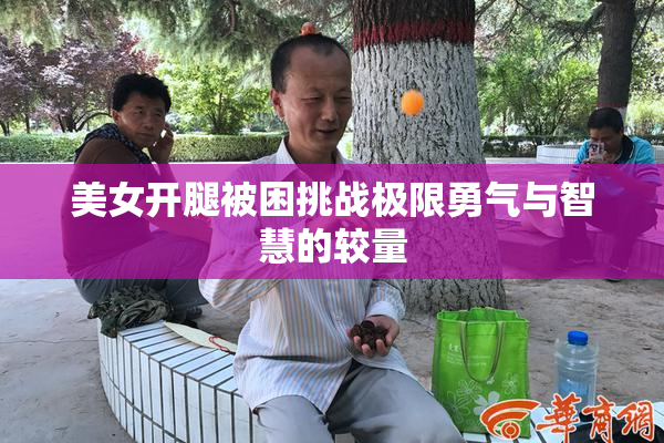 美女开腿被困挑战极限勇气与智慧的较量