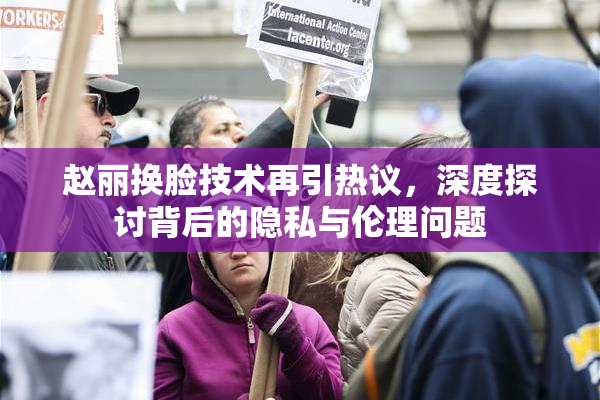 赵丽换脸技术再引热议，深度探讨背后的隐私与伦理问题