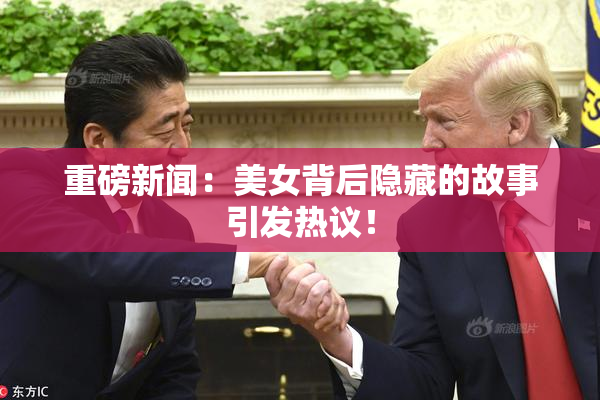 重磅新闻：美女背后隐藏的故事引发热议！