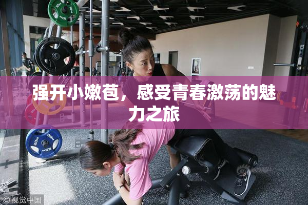 强开小嫩苞，感受青春激荡的魅力之旅