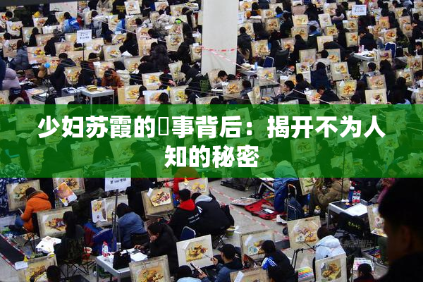 少妇苏霞的婬事背后：揭开不为人知的秘密