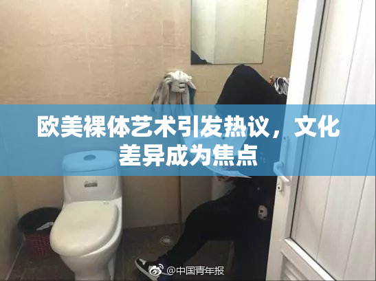欧美裸体艺术引发热议，文化差异成为焦点