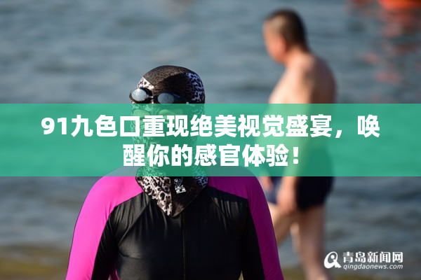 91九色口重现绝美视觉盛宴，唤醒你的感官体验！