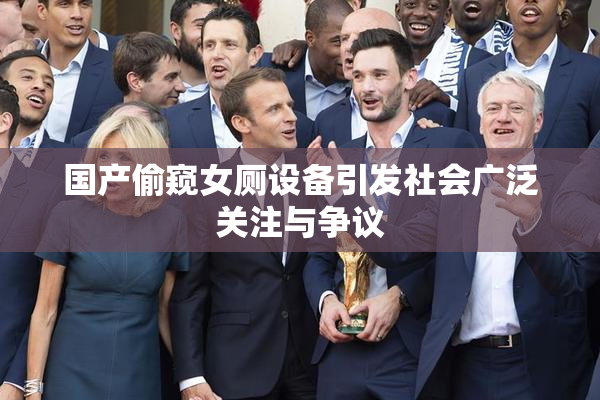 国产偷窥女厕设备引发社会广泛关注与争议