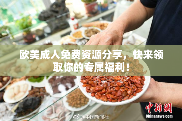 欧美成人免费资源分享，快来领取你的专属福利！