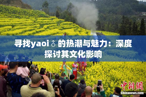 寻找yaoi♂的热潮与魅力：深度探讨其文化影响