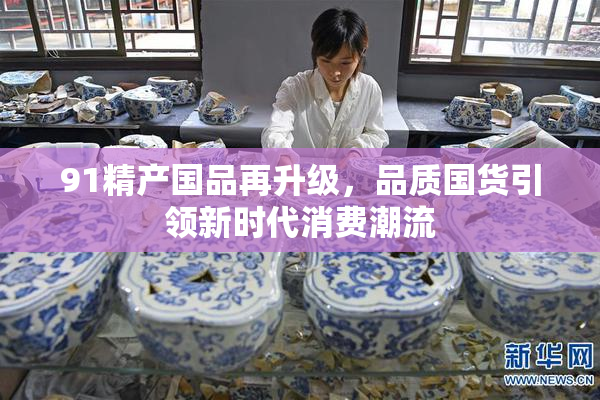 91精产国品再升级，品质国货引领新时代消费潮流