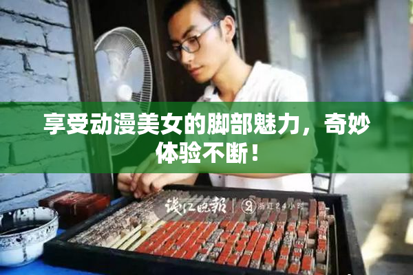 享受动漫美女的脚部魅力，奇妙体验不断！